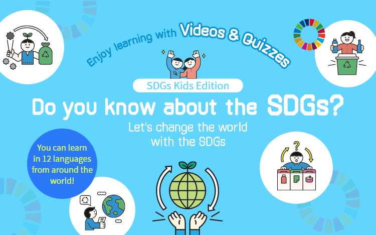 Enjoy learning with Videos & Quizzes SDGs Kids Edition Do you know about the SDGs? Let's change the world with the SDGs You can learn in 12 languages from around the world! SDGs