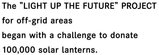 The "LIGHT UP THE FUTURE" PROJECT for off-grid areas began with a challenge to donate 100,000 solar lanterns.