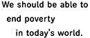 We should be able to end poverty in today's world.