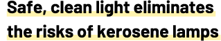 Safe, clean light eliminates the risks of kerosene lamps
