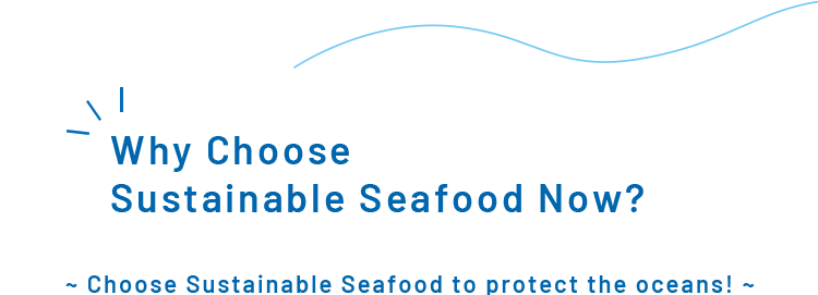 Why Choose Sustainable Seafood Now? ~ Choose Sustainable Seafood to protect the oceans! ~