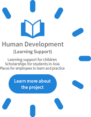 Human Development (Learning Support) Learning support for children Scholarships for students in Asia Places for employees to learn and practice Learn more about the project