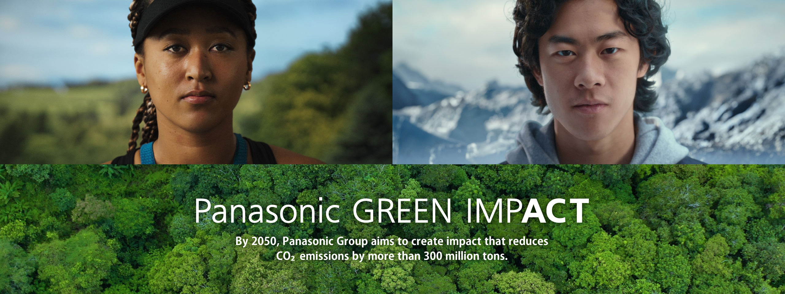 Panasonic GREEN IMPACT By 2050, Panasonic Group aims to create impact that reduces CO2 emissions by more than 300 million tons.