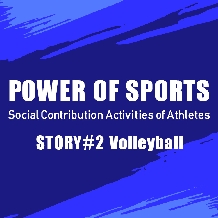 POWER OF SPORTS Social Contribution Activities of Athletes  STORY #2 Volleyball