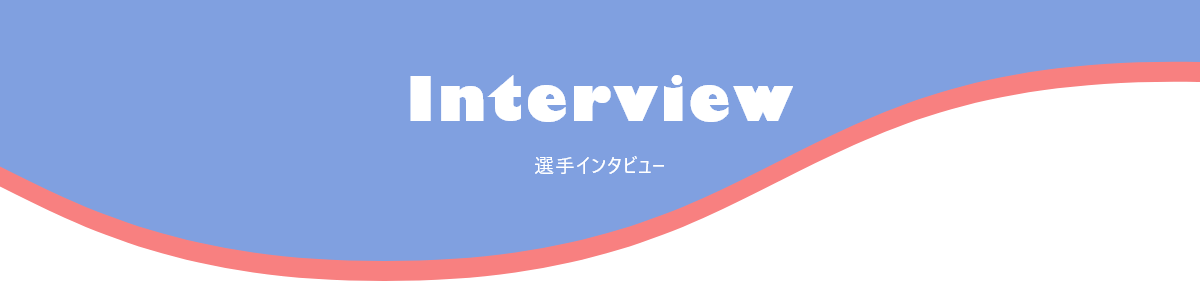 Interview　選手インタビュー