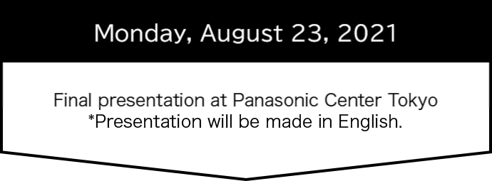 Monday, August 23, 2021 Final presentation at Panasonic Center Tokyo *Presentation will be made in English.