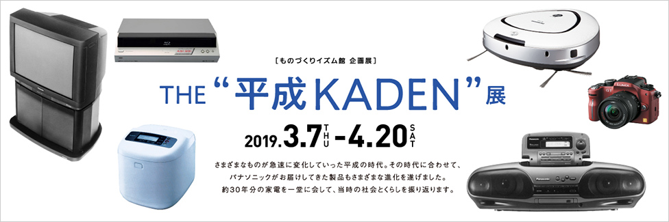 ［ものづくりイズム館 企画展］THE“平成KADEN”展 2019年3月7日（木曜日）～4月20日（土曜日）