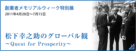 創業者メモリアルウィーク特別展 2011年4月20日～7月15日 松下幸之助のグローバル観 ～Quest for Prosperity～