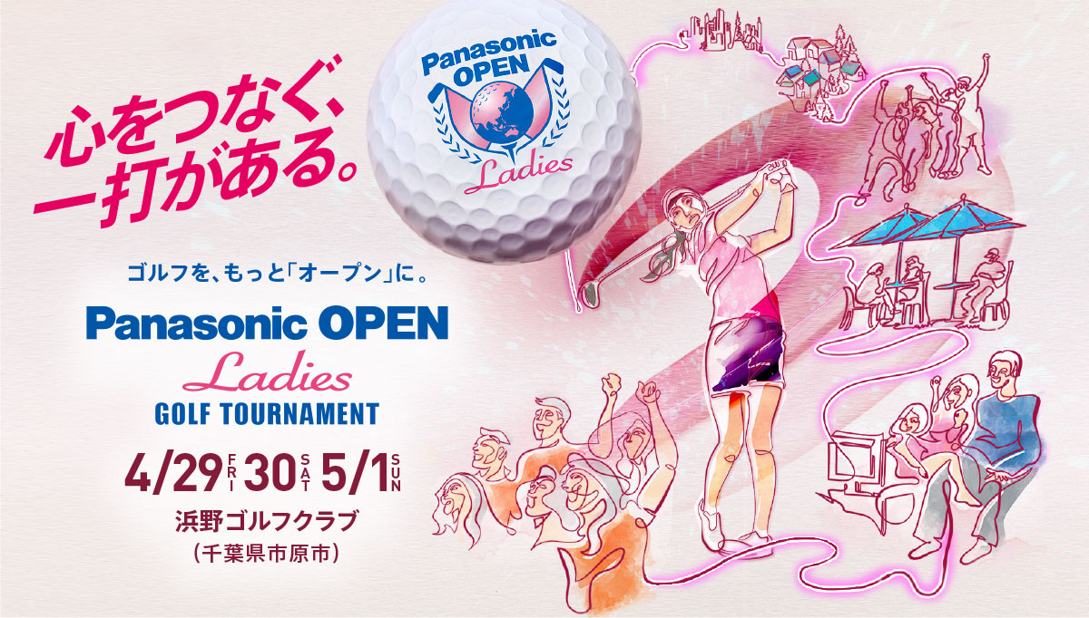心をつなぐ、一打がある ゴルフを、もっと「オープン」に。 Panasonic OPEN Ladies GOLF TOURNAMENT 4/29（FRI）、30（SAT）、5/1（SUN） 浜野ゴルフクラブ（千葉県市原市）