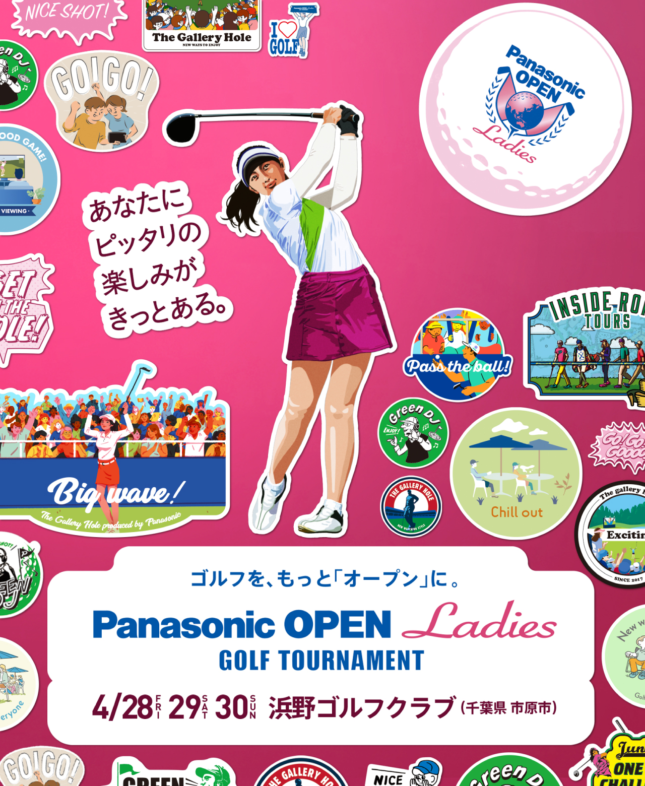 ゴルフを、もっと「オープン」に。 Panasonic OPEN Ladies GOLF TOURNAMENT 4/28（FRI）、29（SAT）、30（SUN） 浜野ゴルフクラブ（千葉県 市原市） あなたにピッタリの楽しみがきっとある。