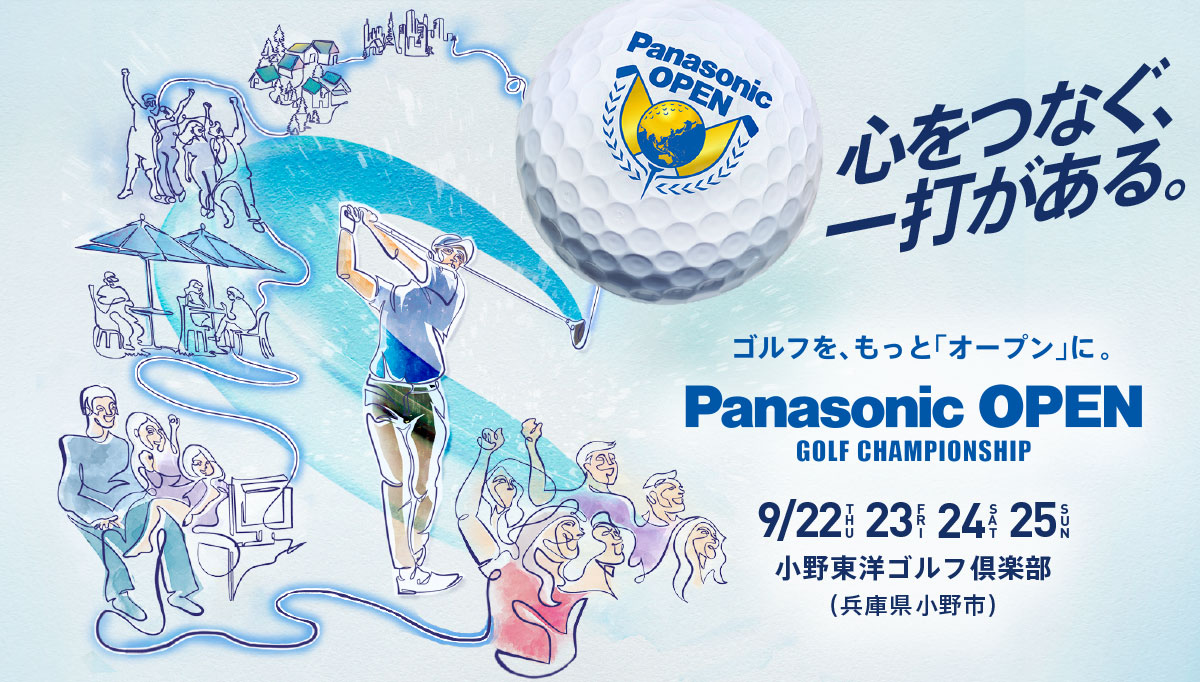 心をつなぐ、一打がある。 ゴルフを、もっと「オープン」に。 Panasonic OPEN GOLF CHAMPIONSHIP 9/22（THU）、23（FRI）、24（SAT）、25（SUN） 小野東洋ゴルフ倶楽部（兵庫県小野市）