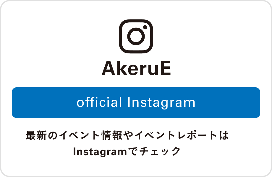 AkeruE Official Instagram：最新のイベント情報やイベントレポートはInstagramでチェック