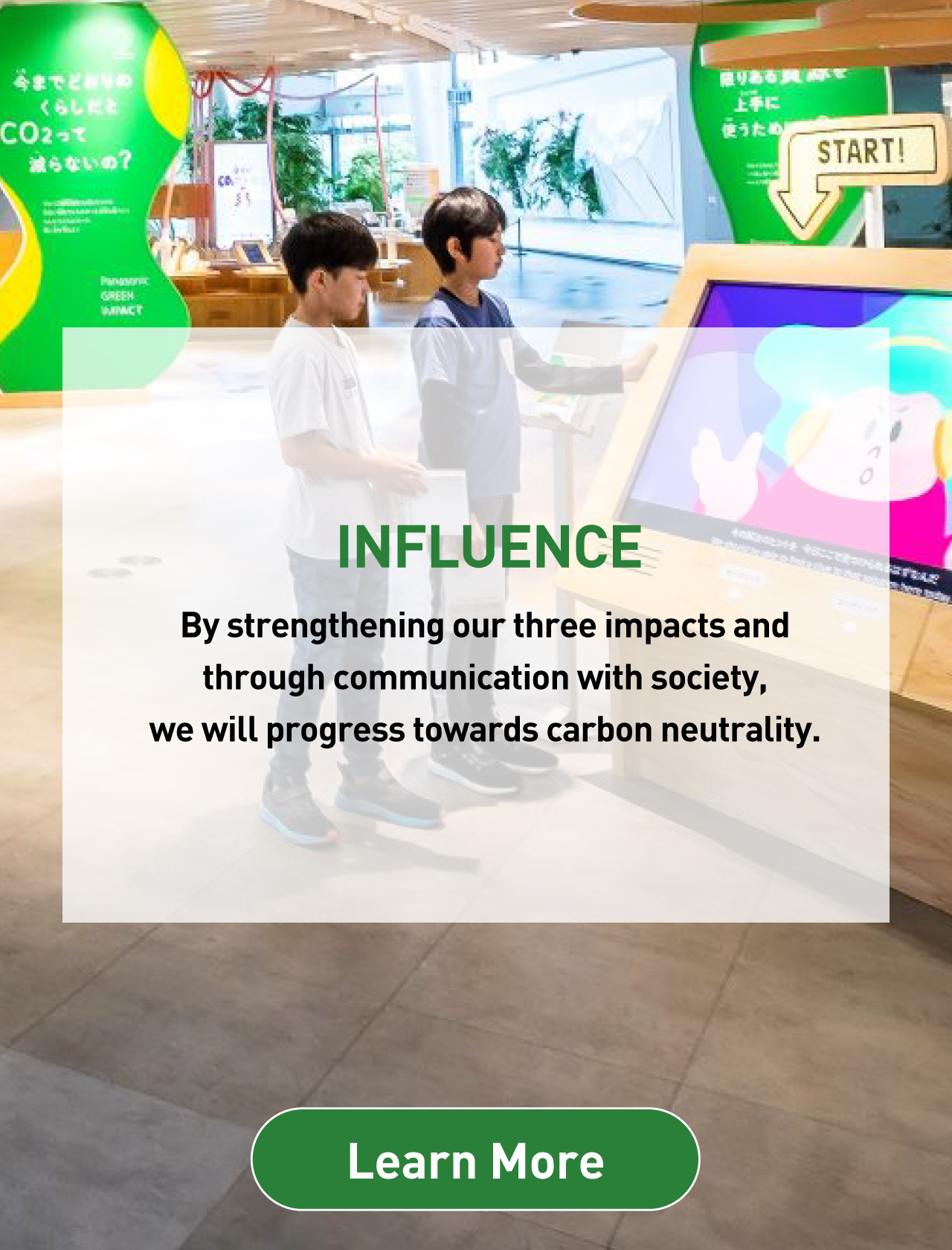 INFLUENCE By strengthening our three impacts and through communication with society, we will progress towards carbon neutrality.  
