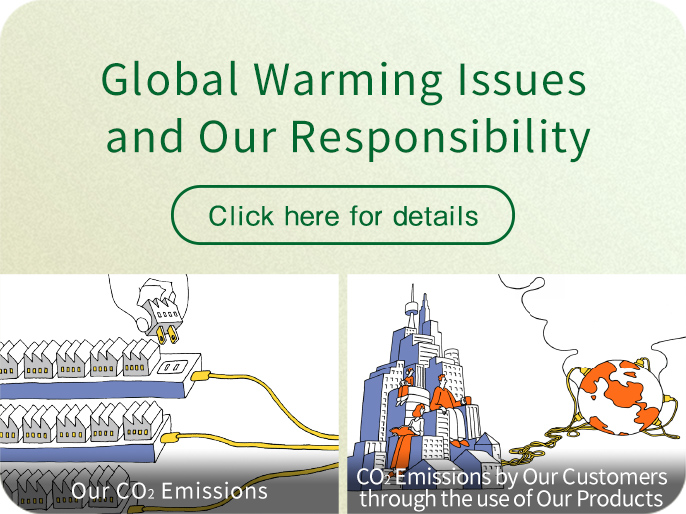 Global Warming Issues and Our Responsibilities Our CO2 Emissions CO2 Emissions by Our Customers through the use of Our Products Click here for details