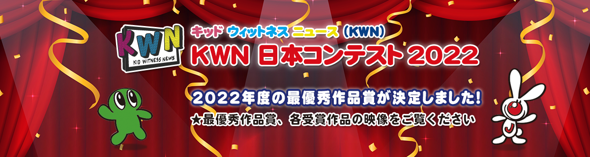 キッド・ウィットネス・ニュース(KWN) KWN 日本コンテスト  2022年度の最優秀作品賞が決定しました！ ★最優秀作品賞、各受賞作品の映像をご覧ください。