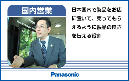 国内営業　日本国内で製品をお店 に置いて、売ってもら えるように製品の良さ を伝える役割　Panasonic