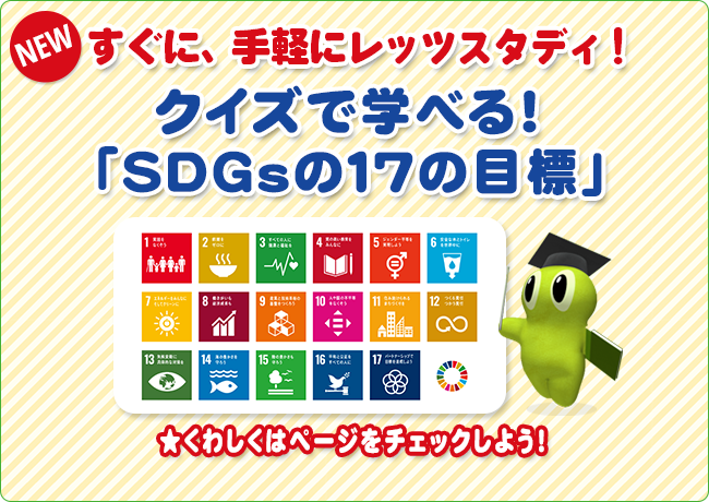 NEW すぐに、手軽にレッツスタディ！  クイズで学べる！「SDGsの17の目標」  ★くわしくはページをチェックしよう！