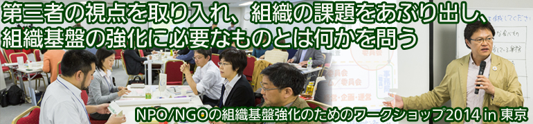 NPO/NGOの組織基盤強化のためのワークショップ2014 in 東京 第三者の視点を取り入れ、組織の課題をあぶり出し、 組織基盤の強化に必要なものとは何かを問う