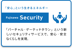(「安心」という生きるエネルギー Fujisawa Security) 「バーチャル・ゲーテッドタウン」という新しいセキュリティサービスで、安心・安全なくらしを実現。