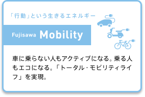 (「行動」という生きるエネルギー Fujisawa Mobility) 車に乗らない人もアクティブになる。乗る人もエコになる。「トータル・モビリティライフ」を実現。
