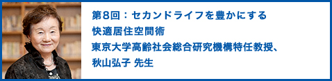 第8回：セカンドライフを豊かにする快適居住空間術 東京大学高齢社会総合研究機構特任教授、秋山弘子 先生